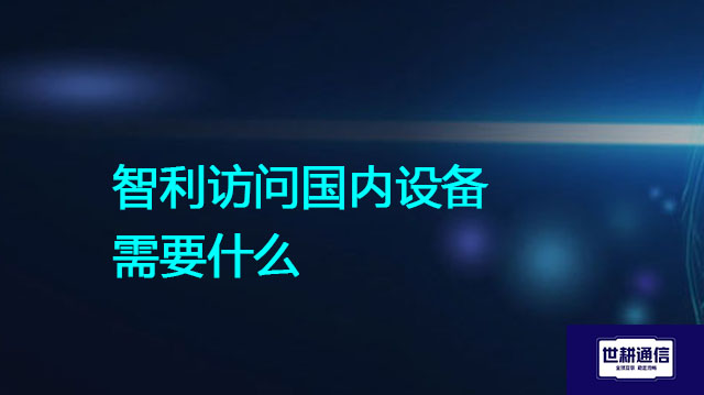 智利访问国内设备需要什么？？？解决方案//世耕通信全球办公专网 