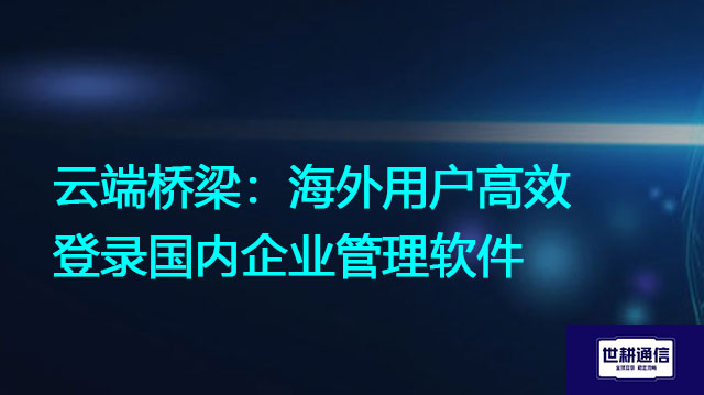 云端桥梁：海外用户高效登录国内企业管理软件？？？解决方案//世耕通信全球办公专网 