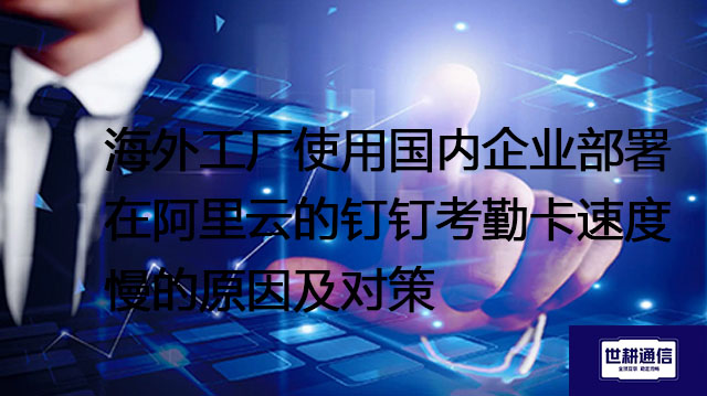 海外工厂使用国内企业部署在阿里云的钉钉考勤卡速度慢的原因及对策？？？解决方案//世耕通信全球办公专网 