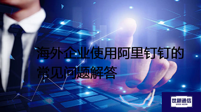 海外企业使用阿里钉钉的常见问题解答？？？解决方案//世耕通信全球办公专网 
