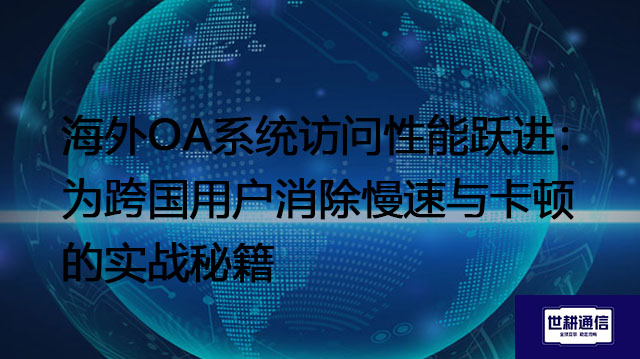 海外OA系统访问性能跃进：为跨国用户消除慢速与卡顿的实战秘籍？？？解决方案//世耕通信全球办公专网 
