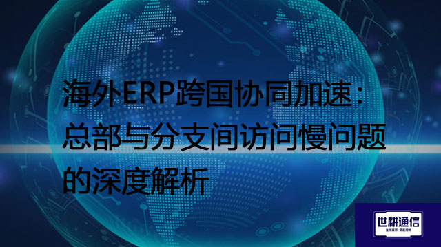 海外ERP跨国协同加速：总部与分支间访问慢问题的深度解析？？？解决方案//世耕通信全球办公专网