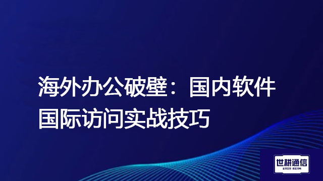 海外办公破壁：国内软件国际访问实战技巧？？？解决方案//世耕通信全球办公专网 