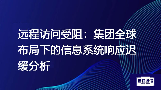 远程访问受阻：集团全球布局下的信息系统响应迟缓分析？？？解决方案//世耕通信全球办公专网 