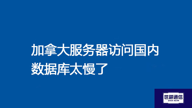 加拿大服务器访问国内数据库太慢了？？？解决方案//世耕通信全球办公专网 