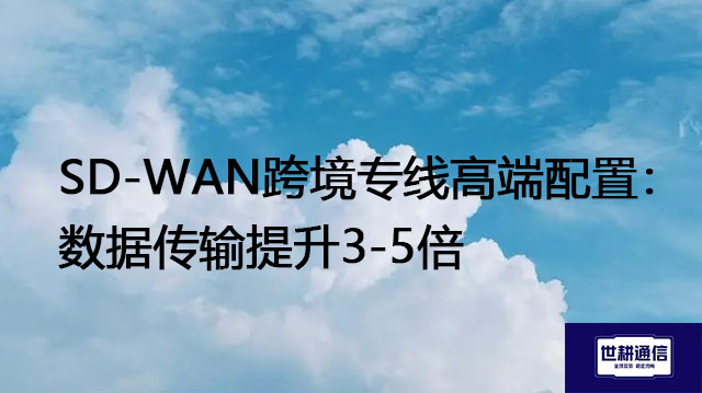 ​SD-WAN跨境专线高端配置：数据传输提升3-5倍？？？解决方案//世耕通信全球办公专网