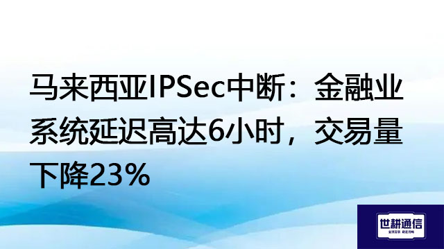 马来西亚IPSec中断：金融业系统延迟高达6小时，交易量下降23%？？？解决方案//世耕通信全球办公专网