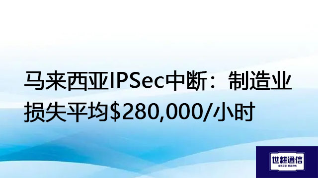 马来西亚IPSec中断：制造业损失平均$280,000/小时？？？解决方案//世耕通信全球办公专网