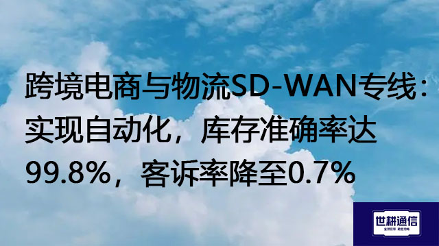 跨境电商与物流SD-WAN专线：实现自动化，库存准确率达99.8%，客诉率降至0.7%？？？解决方案//世耕通信全球办公专网