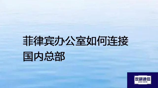 菲律宾办公室如何连接国内总部​？？？解决方案//世耕通信全球办公专网