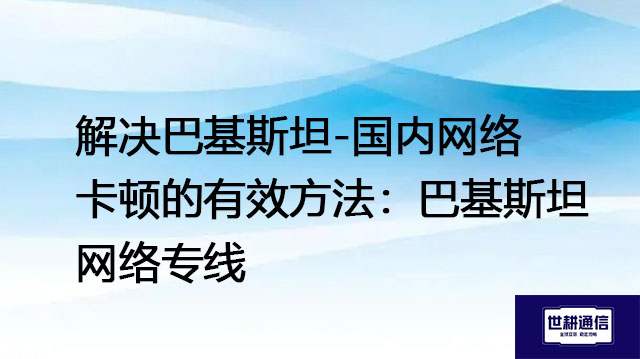 解决巴基斯坦-国内网络卡顿的有效方法：巴基斯坦网络专？？？解决方案//世耕通信全球办公专网