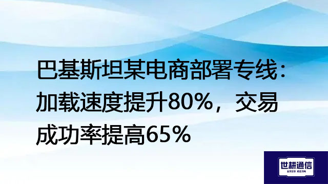 ​巴基斯坦某电商部署专线：加载速度提升80%，交易成功率提高65%？？？解决方案//世耕通信全球办公专网