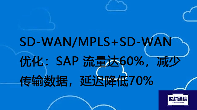 SD-WAN/MPLS+SD-WAN优化：SAP 流量达60%，减少传输数据，延迟降低70%？？？解决方案//世耕通信全球办公专网