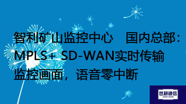 智利矿山监控中心↔国内总部：MPLS+ SD-WAN实时传输监控画面，语音零中断？？？解决方案//世耕通信全球办公专网 一、以下针对智利矿山监控中心↔中国总部的高可靠性通信方案进行深度优化与细化，融合