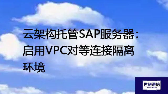 云架构托管SAP服务器：启用VPC对等连接隔离环境？？？解决方案//世耕通信全球办公专网
