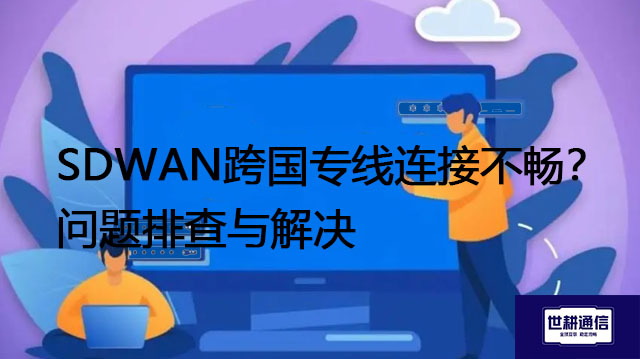 SDWAN跨国专线连接不畅？问题排查与解决？？？解决方案//世耕通信全球办公专网