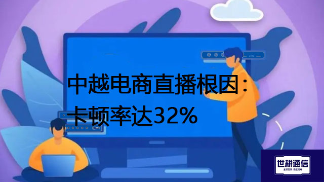 中越电商直播根因：卡顿率达32%？？？解决方案//世耕通信全球办公专网