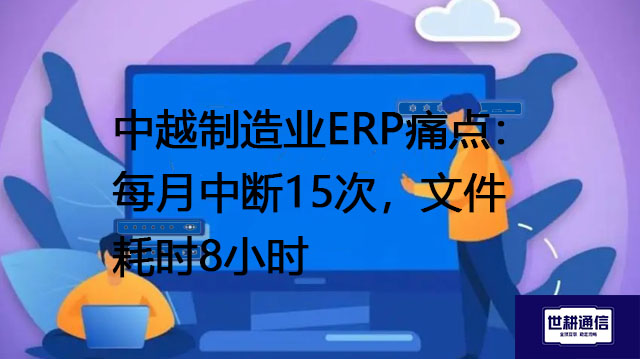 中越制造业ERP痛点：每月中断15次，文件耗时8小时？？？解决方案//世耕通信全球办公专网