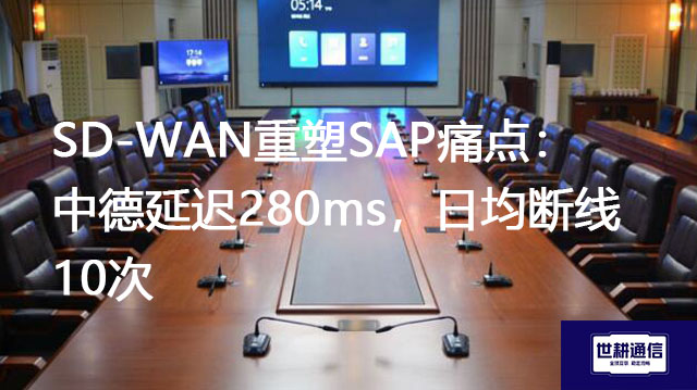 SD-WAN重塑SAP痛点：中德延迟280ms，日均断线10次？？？解决方案//世耕通信全球办公专网