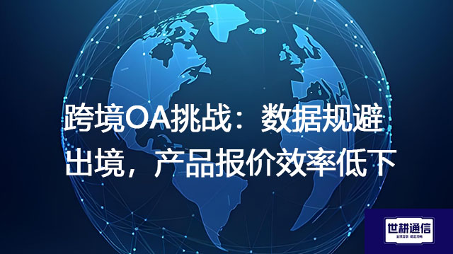 跨境OA挑战：数据规避出境，产品报价效率低下？？？解决方案//世耕通信全球办公专网