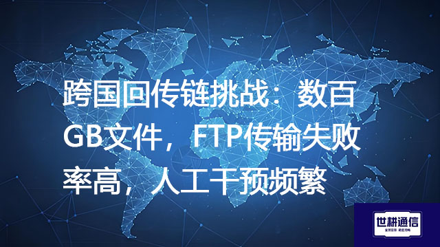 跨国回传链挑战：数百GB文件，FTP传输失败率高，人工干预频繁？？？解决方案//世耕通信全球办公专网