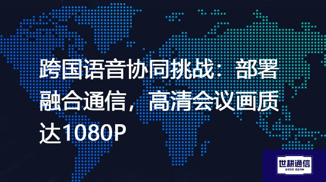 跨国语音协同挑战：部署融合通信，高清会议画质达1080P？？？解决方案//世耕通信全球办公专网