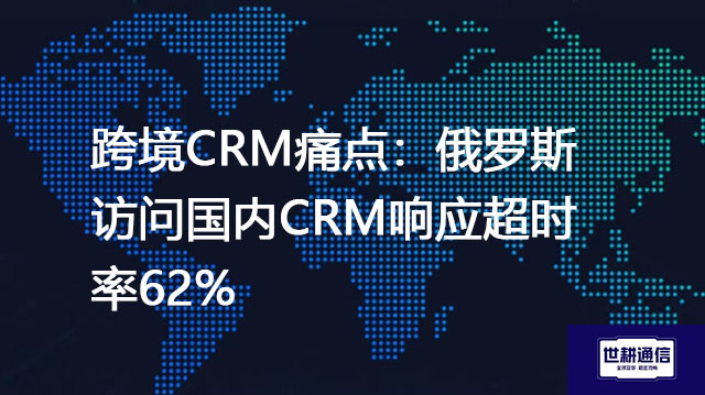 跨境CRM痛点：俄罗斯访问国内CRM响应超时率62%？？？解决方案//世耕通信全球办公专网