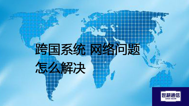 ​跨国系统 网络问题怎么解决？？？解决方案//世耕通信全球办公专网