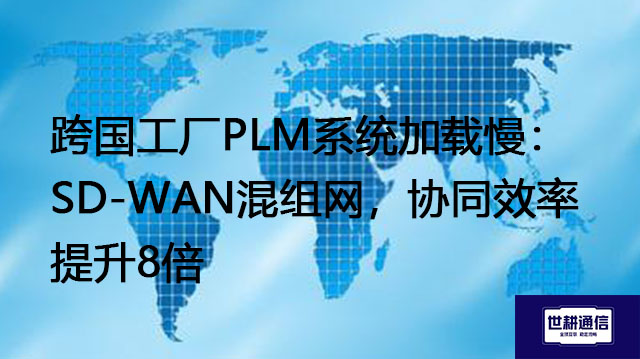 跨国工厂PLM系统加载慢：SD-WAN混组网，协同效率提升8倍？？？解决方案//世耕通信全球办公专网