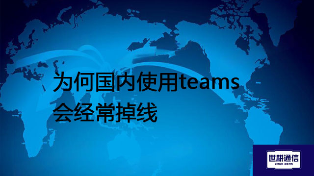 ​为何国内使用teams会经常掉线？？？解决方案//世耕通信全球办公专网