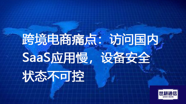 跨境电商痛点：访问国内SaaS应用慢，设备安全状态不可控？？？解决方案//世耕通信全球办公专网