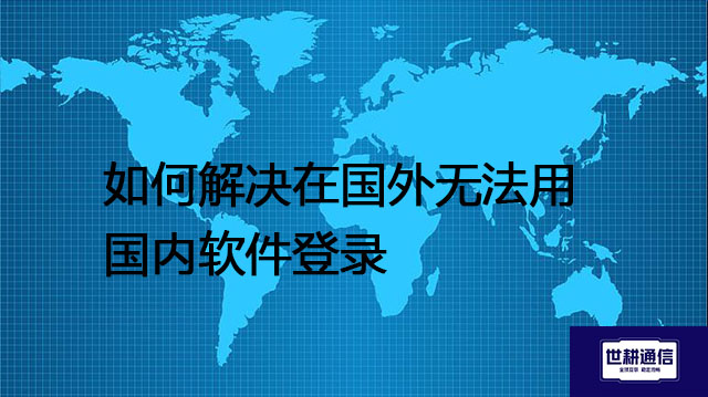 如何解决在国外无法用国内软件登录？？？解决方案//世耕通信全球办公专网
