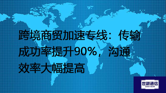 跨境商贸加速专线：传输成功率提升90%，沟通效率大幅提高？？？解决方案//世耕通信全球办公专网