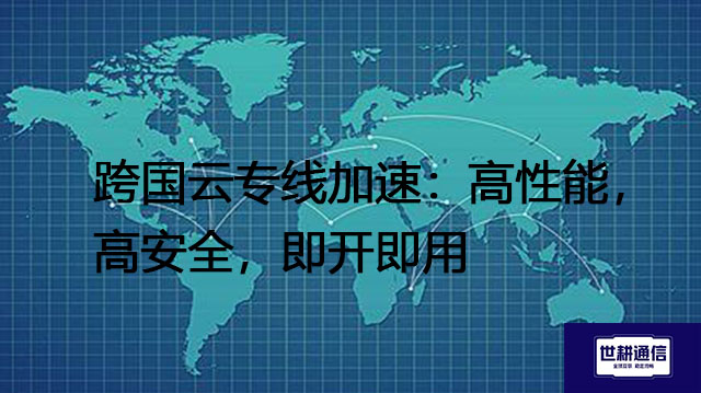 ​跨国云专线加速：高性能，高安全，即开即用？？？解决方案//世耕通信全球办公专网