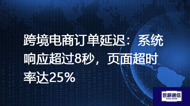 跨境电商订单延迟：系统响应超过8秒，页面超时率达25%？？？解决方案//世耕通信全球办公专网