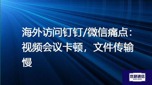 海外访问钉钉/微信痛点：视频会议卡顿，文件传输慢？？？解决方案//世耕通信全球办公专网