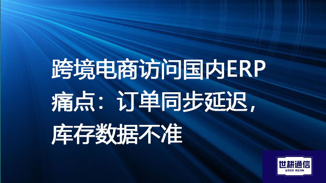 跨境电商访问国内ERP痛点：订单同步延迟，库存数据不准？？？解决方案//世耕通信全球办公专网