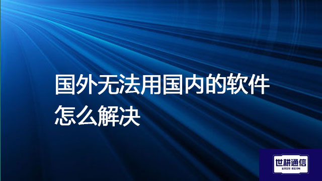 国外无法用国内的软件怎么解决？？？解决方案//世耕通信全球办公专网