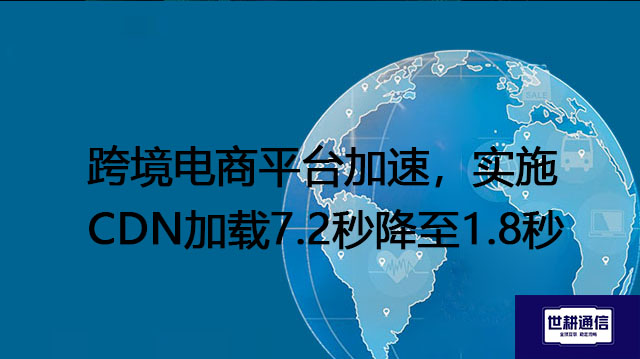 跨境电商平台加速，实施CDN加载7.2秒降至1.8秒？？？解决方案//世耕通信全球办公专网