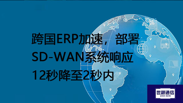 跨国ERP加速，部署SD-WAN系统响应12秒降至2秒内？？？解决方案//世耕通信全球办公专网