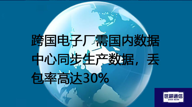 跨国电子厂需国内数据中心同步生产数据，丢包率高达30%？？？解决方案//世耕通信全球办公专网