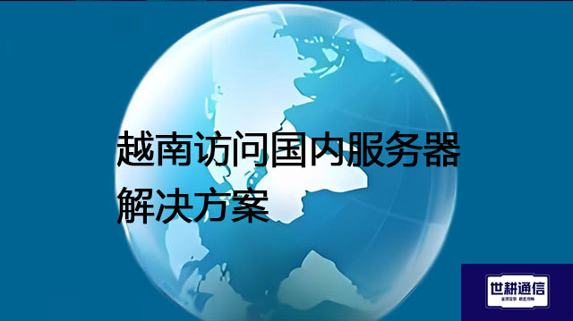 越南访问国内服务器？？？解决方案//世耕通信全球办公专网