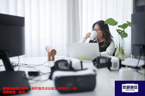 跨境电商混合架构：解析最优点加载3.2秒降至1.1秒，保障数据一致性？？？解决方案//世耕通信全球办公专网