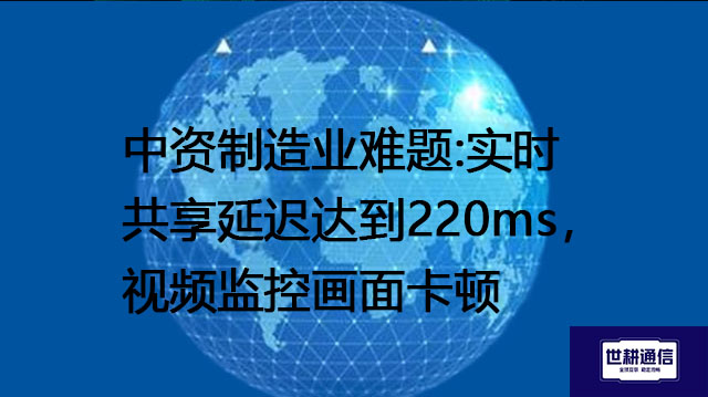 中资制造业难题:实时共享延迟达到220ms，视频监控画面卡顿？？？解决方案//世耕通信全球办公专网