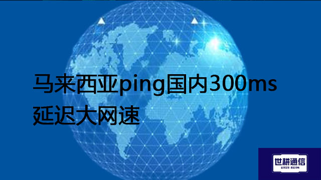 马来西亚ping国内300ms延迟大网速慢？？？解决方案//世耕通信全球办公专网