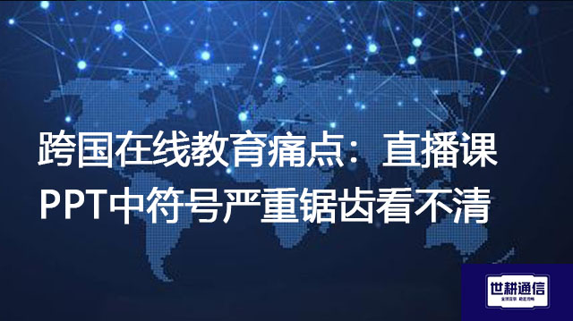 跨国在线教育痛点：直播课PPT中符号严重锯齿看不清？？？解决方案//世耕通信全球办公专网