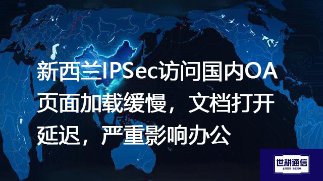 新西兰IPSec访问国内OA页面加载缓慢，文档打开延迟，严重影响办公​？？？解决方案//世耕通信全球办公专网