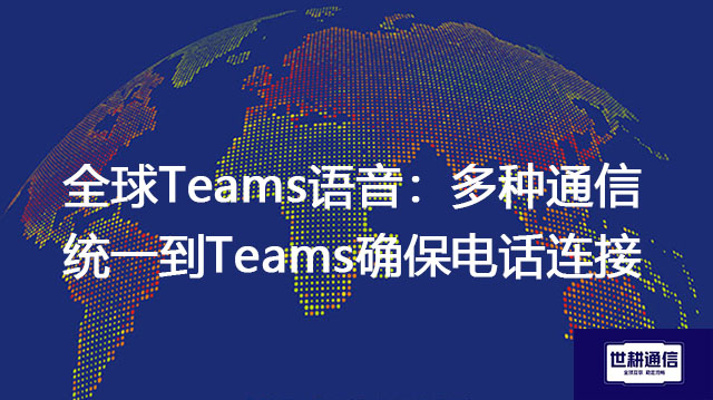 全球Teams语音：多种通信统一到Teams确保电话连接？？？解决方案//世耕通信全球办公专网