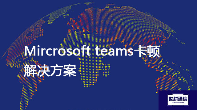 Mircrosoft teams卡顿？？？解决方案//世耕通信全球办公专网