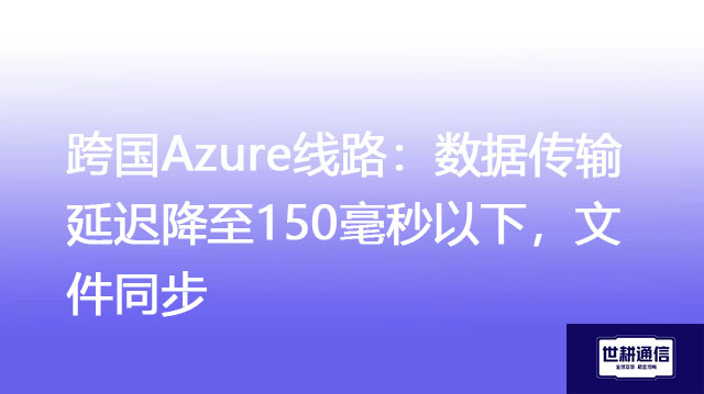 跨国Azure线路：数据传输延迟降至150毫秒以下，文件同步？？？解决方案//世耕通信全球办公专网